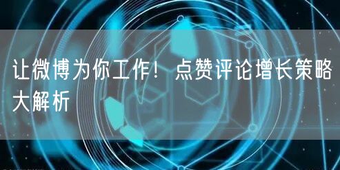 让微博为你工作！点赞评论增长策略大解析