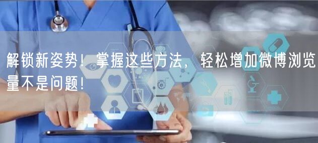 解锁新姿势！掌握这些方法，轻松增加微博浏览量不是问题！