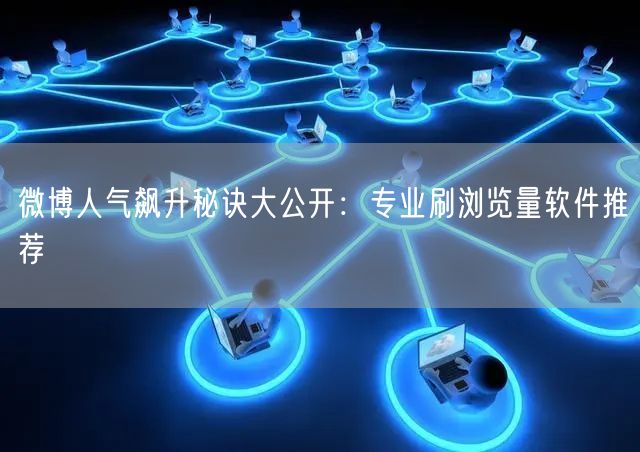 微博人气飙升秘诀大公开：专业刷浏览量软件推荐