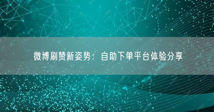 微博刷赞新姿势：自助下单平台体验分享