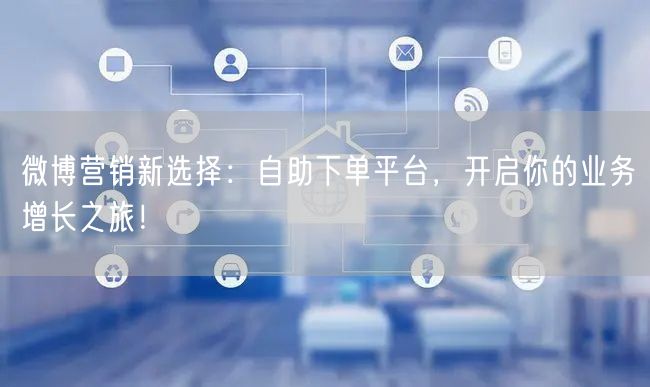 微博营销新选择：自助下单平台，开启你的业务增长之旅！