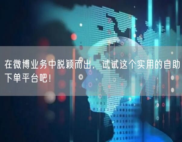 在微博业务中脱颖而出，试试这个实用的自助下单平台吧！