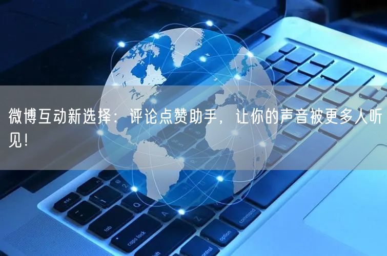 微博互动新选择：评论点赞助手，让你的声音被更多人听见！