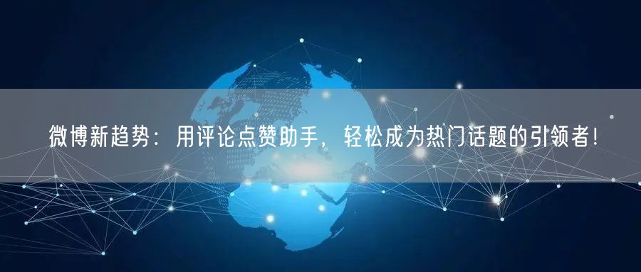 微博新趋势：用评论点赞助手，轻松成为热门话题的引领者！