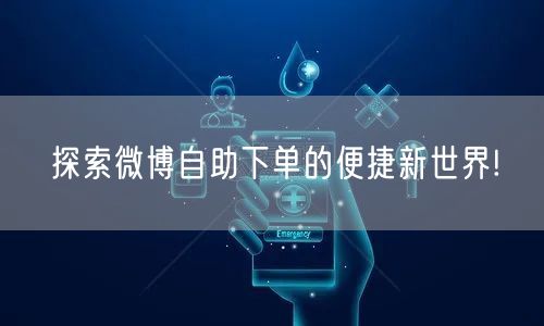 探索微博自助下单的便捷新世界!