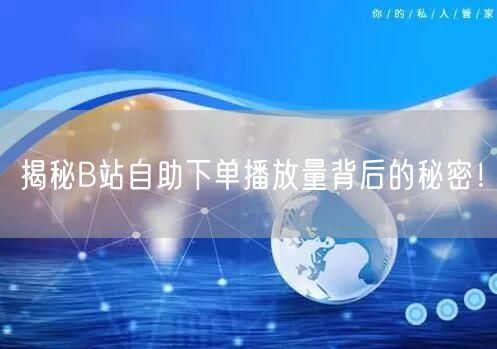 揭秘B站自助下单播放量背后的秘密！