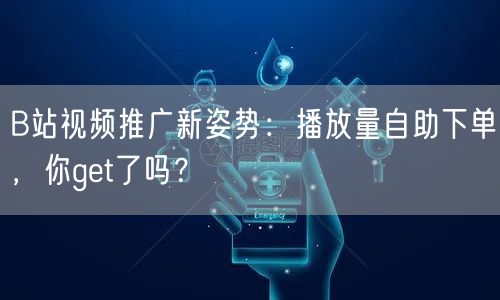 B站视频推广新姿势：播放量自助下单，你get了吗？