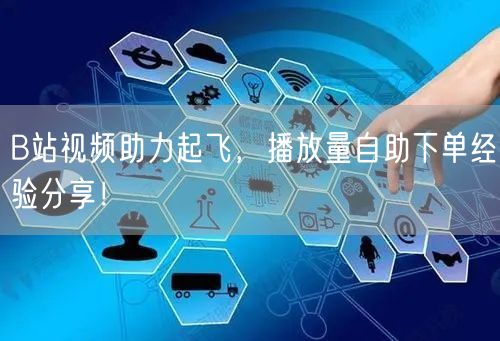 B站视频助力起飞，播放量自助下单经验分享！