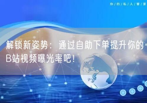 解锁新姿势：通过自助下单提升你的B站视频曝光率吧！