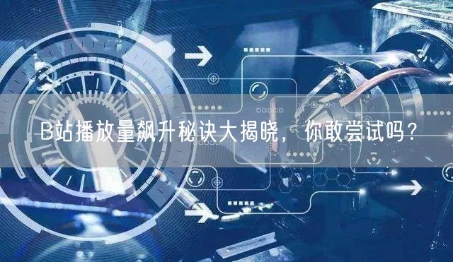 B站播放量飙升秘诀大揭晓，你敢尝试吗？