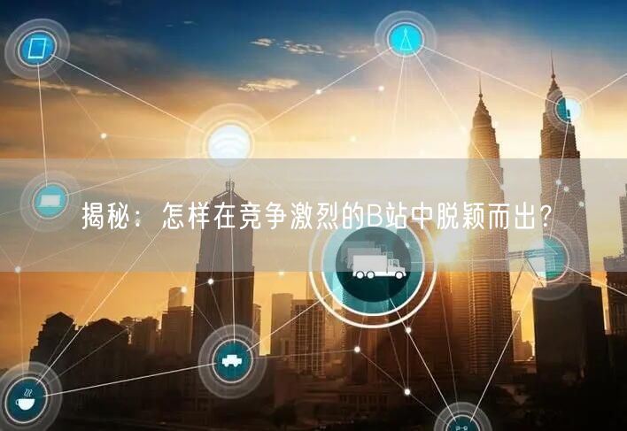 揭秘：怎样在竞争激烈的B站中脱颖而出？