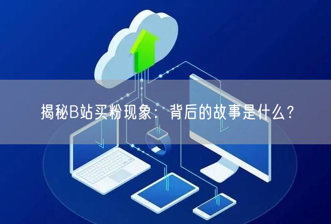 揭秘B站买粉现象：背后的故事是什么？
