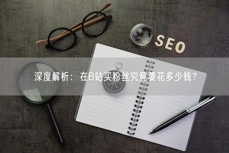 深度解析：在B站买粉丝究竟要花多少钱？