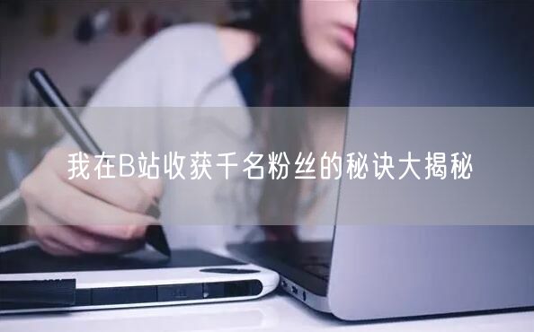 我在B站收获千名粉丝的秘诀大揭秘