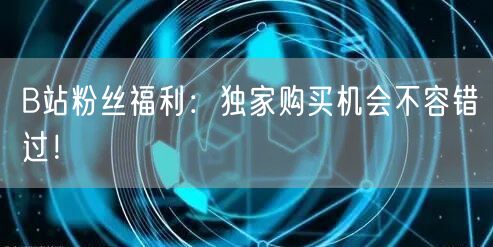 B站粉丝福利：独家购买机会不容错过！