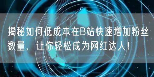 揭秘如何低成本在B站快速增加粉丝数量，让你轻松成为网红达人！