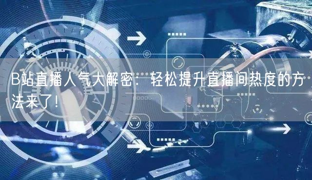 B站直播人气大解密：轻松提升直播间热度的方法来了！