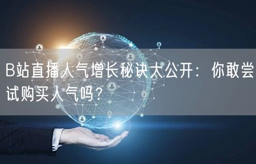 B站直播人气增长秘诀大公开：你敢尝试购买人气吗？