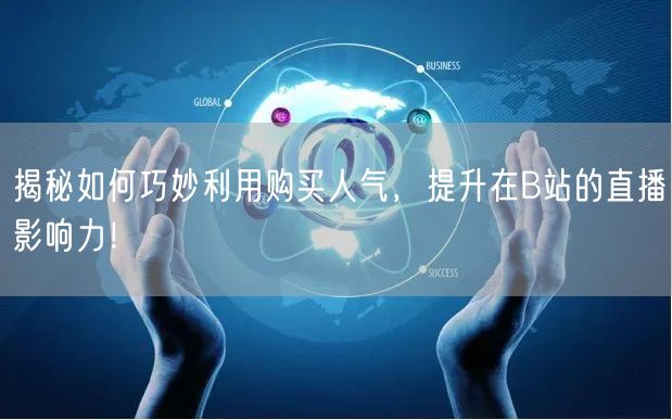 揭秘如何巧妙利用购买人气，提升在B站的直播影响力！