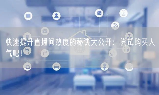 快速提升直播间热度的秘诀大公开：尝试购买人气吧！