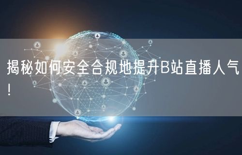 揭秘如何安全合规地提升B站直播人气！