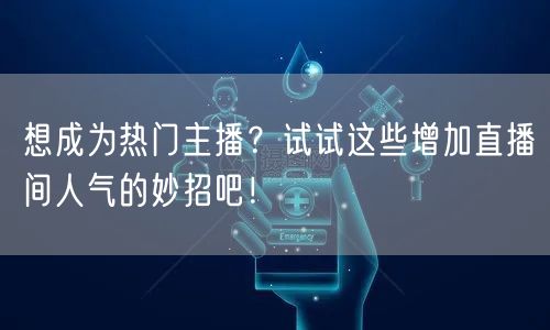 想成为热门主播？试试这些增加直播间人气的妙招吧！