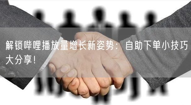 解锁哔哩播放量增长新姿势：自助下单小技巧大分享！