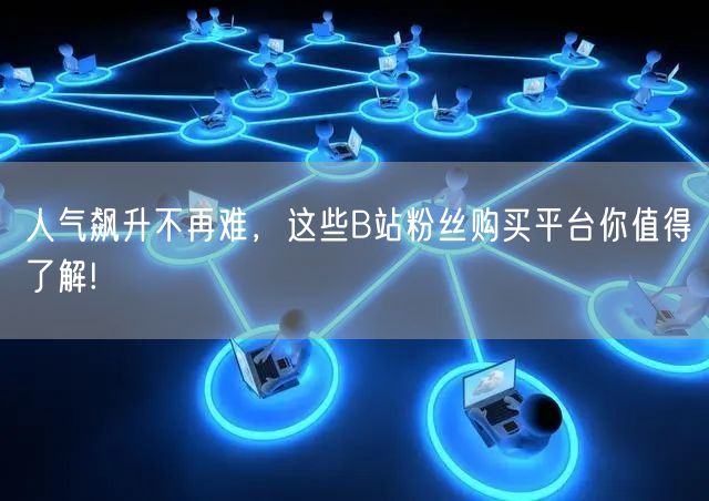 人气飙升不再难，这些B站粉丝购买平台你值得了解!