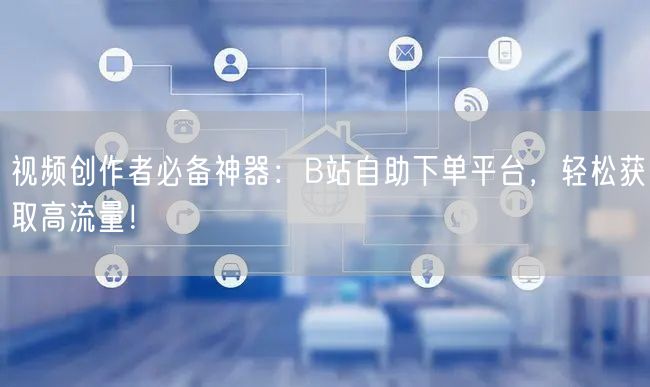 视频创作者必备神器：B站自助下单平台，轻松获取高流量！