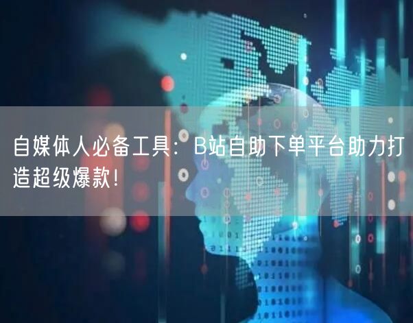自媒体人必备工具：B站自助下单平台助力打造超级爆款！