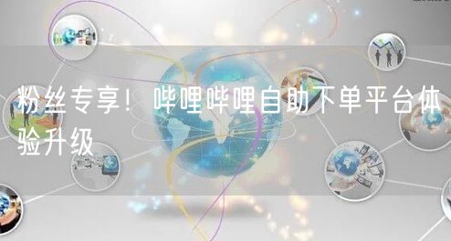 粉丝专享！哔哩哔哩自助下单平台体验升级