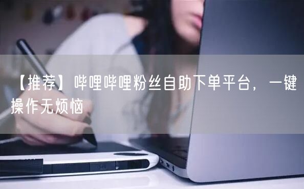 【推荐】哔哩哔哩粉丝自助下单平台，一键操作无烦恼