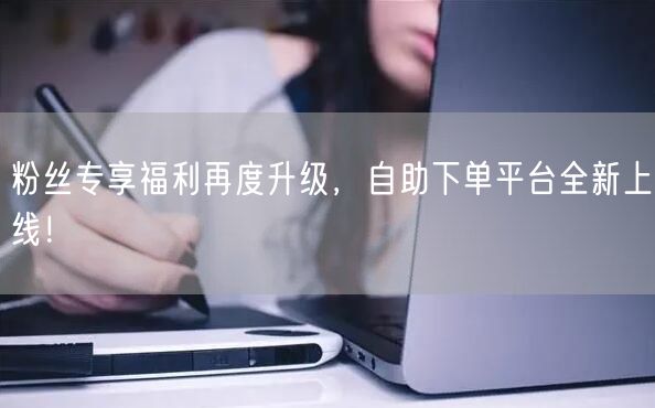 粉丝专享福利再度升级，自助下单平台全新上线！