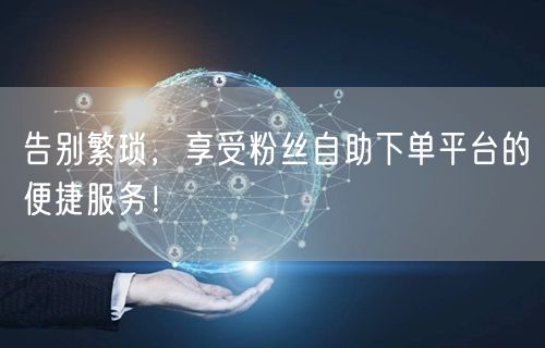 告别繁琐，享受粉丝自助下单平台的便捷服务