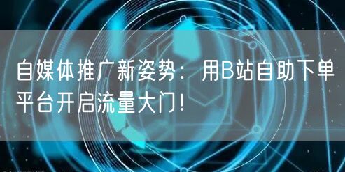 自媒体推广新姿势：用B站自助下单平台开启流量大门！
