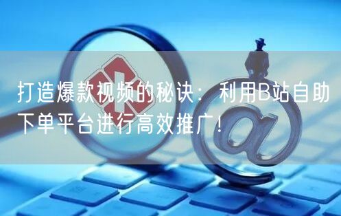 打造爆款视频的秘诀：利用B站自助下单平台进行高效推广！