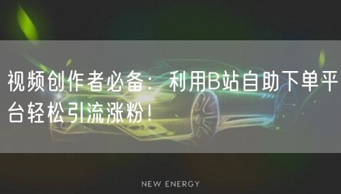 视频创作者必备：利用B站自助下单平台轻松