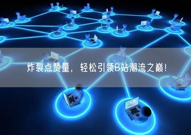 炸裂点赞量，轻松引领B站潮流之巅！