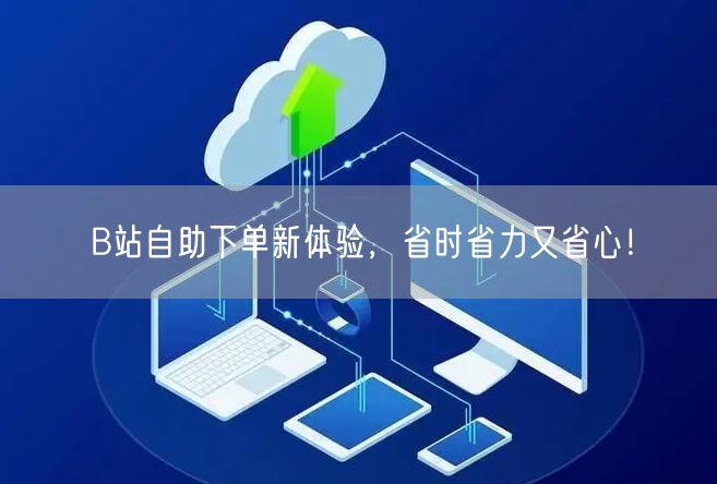 B站自助下单新体验，省时省力又省心！
