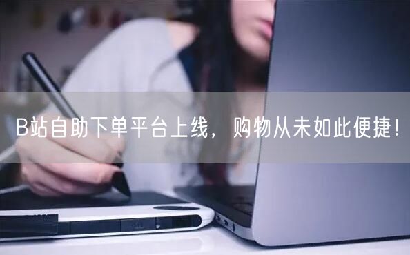 B站自助下单平台上线，购物从未如此便捷！