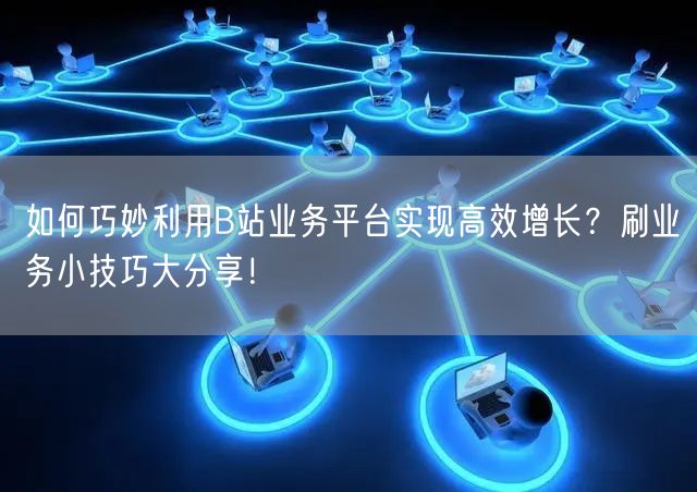 如何巧妙利用B站业务平台实现高效增长？刷业务小技巧大分享！