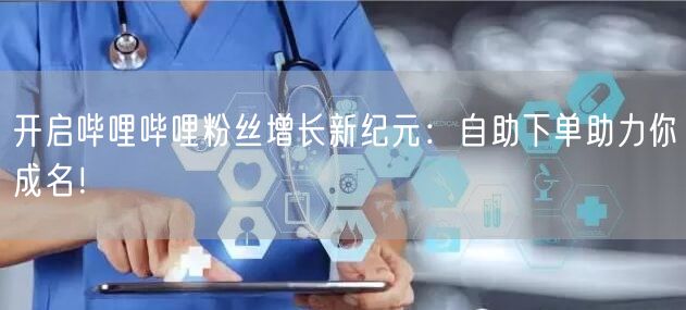开启哔哩哔哩粉丝增长新纪元：自助下单助力你成名！