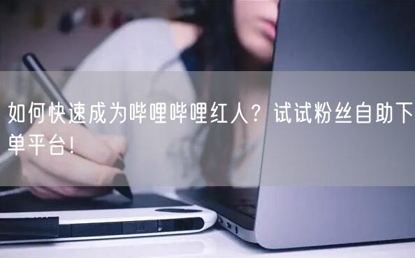 如何快速成为哔哩哔哩红人？试试粉丝自助下单平台！