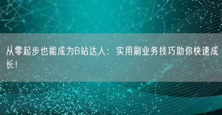 从零起步也能成为B站达人：实用刷业务技巧