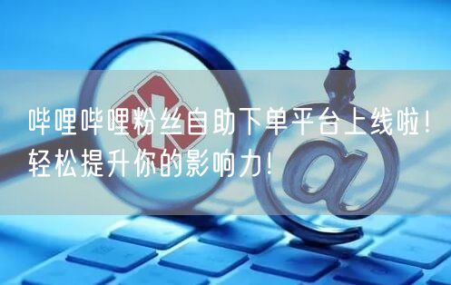 哔哩哔哩粉丝自助下单平台上线啦！轻松提升你的影响力！