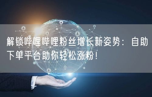 解锁哔哩哔哩粉丝增长新姿势：自助下单平台助你轻松涨粉！
