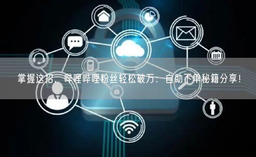掌握这招，哔哩哔哩粉丝轻松破万：自助下单秘籍分享！
