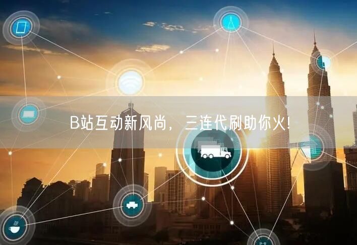 B站互动新风尚，三连代刷助你火!