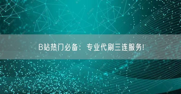 B站热门必备：专业代刷三连服务!