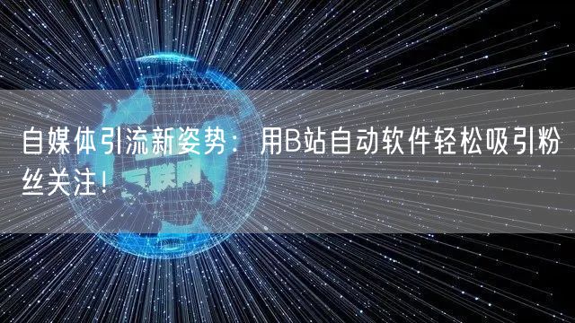 自媒体引流新姿势：用B站自动软件轻松吸引粉丝关注！